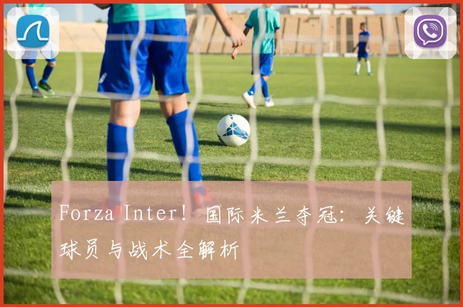 Forza Inter！国际米兰夺冠：关键球员与战术全解析
