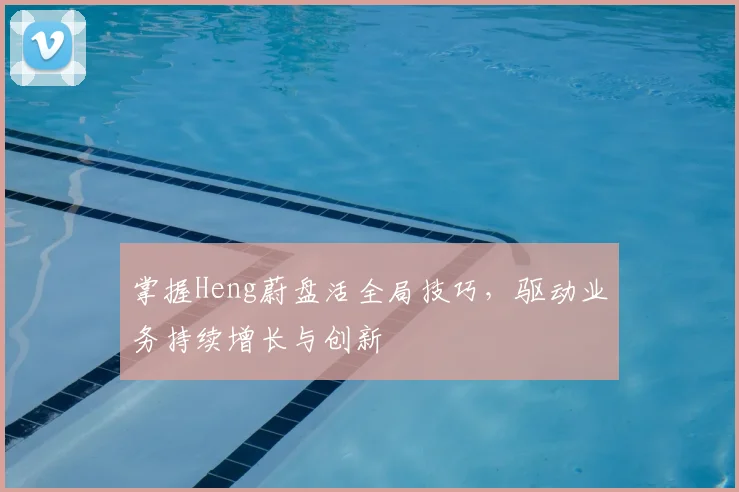 掌握Heng蔚盘活全局技巧，驱动业务持续增长与创新
