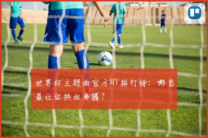 世界杯主题曲官方MV排行榜:哪首最让你热血沸腾?