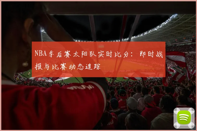 NBA季后赛太阳队实时比分：即时战报与比赛动态追踪