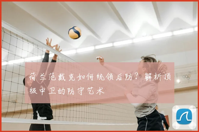 荷兰范戴克如何统领后防？解析顶级中卫的防守艺术