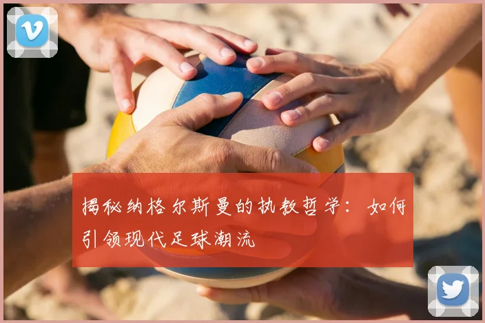 揭秘纳格尔斯曼的执教哲学：如何引领现代足球潮流