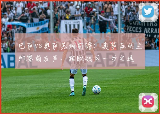 巴萨vs奥萨苏纳前瞻：奥萨苏纳主帅赛前发声，距欧战区一步之遥