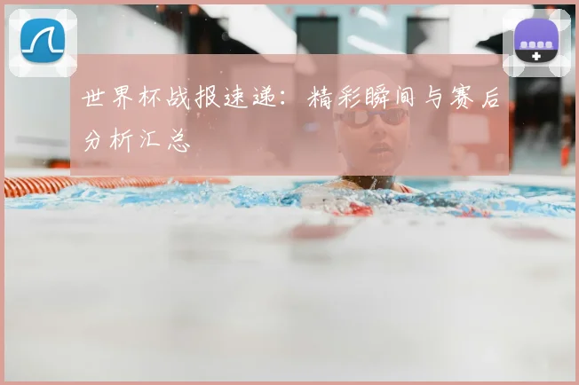 世界杯战报速递：精彩瞬间与赛后分析汇总