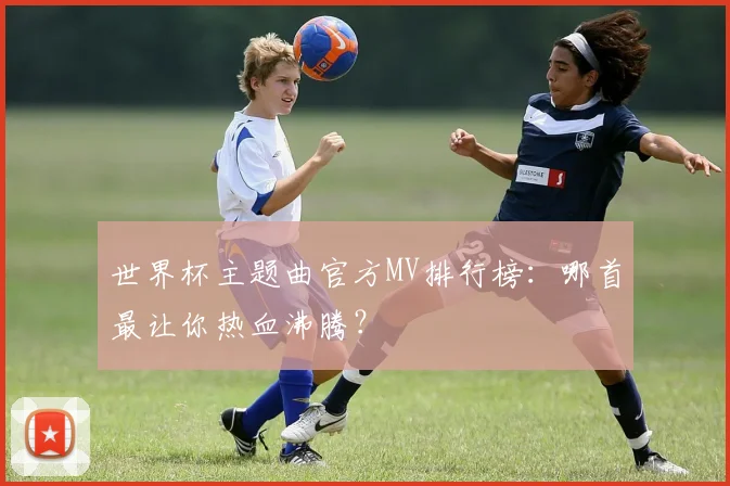 世界杯主题曲官方MV排行榜：哪首最让你热血沸腾？