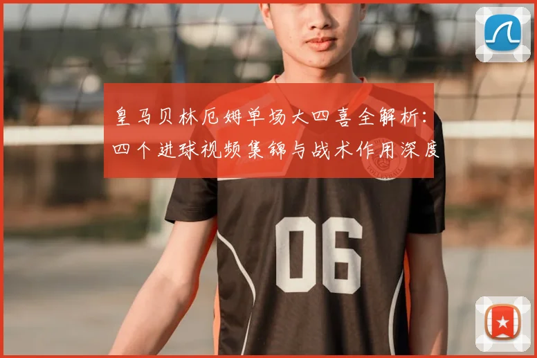 皇马贝林厄姆单场大四喜全解析：四个进球视频集锦与战术作用深度分析