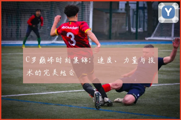 C罗巅峰时刻集锦：速度、力量与技术的完美结合