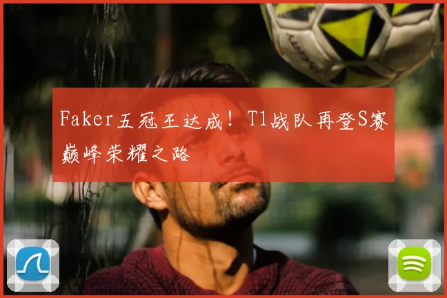 Faker五冠王达成！T1战队再登S赛巅峰荣耀之路