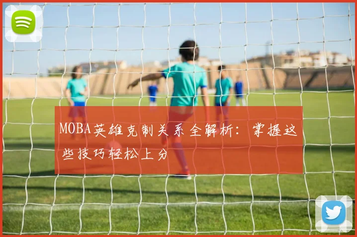 MOBA英雄克制关系全解析：掌握这些技巧轻松上分
