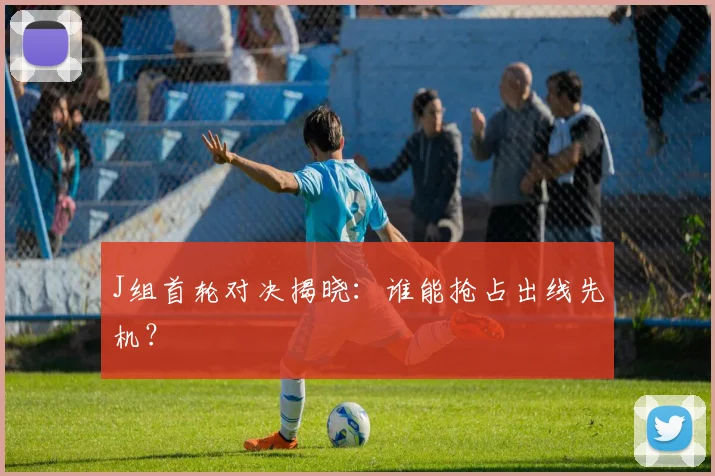 J组首轮对决揭晓：谁能抢占出线先机？