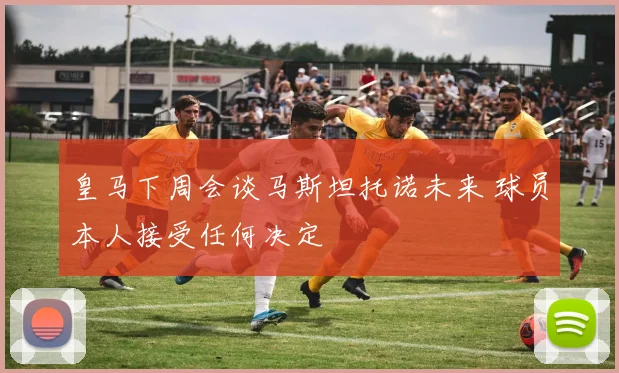 皇马下周会谈马斯坦托诺未来 球员本人接受任何决定