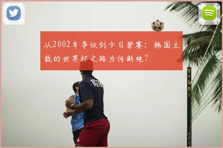 从2002年争议到今日禁赛：韩国主裁的世界杯之路为何断绝？