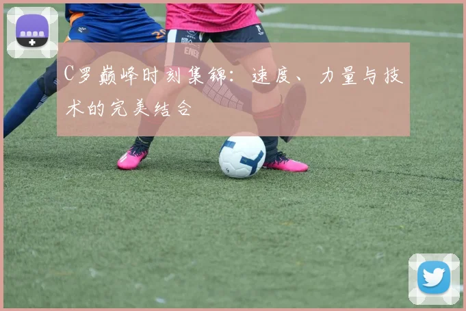 C罗巅峰时刻集锦：速度、力量与技术的完美结合
