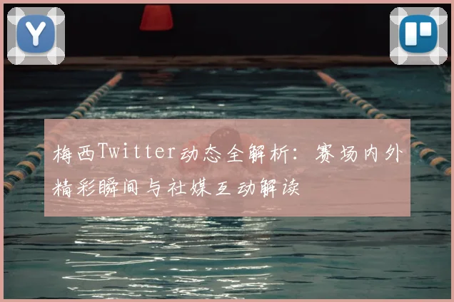 梅西Twitter动态全解析：赛场内外精彩瞬间与社媒互动解读